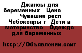 Джинсы для беременных › Цена ­ 1 500 - Чувашия респ., Чебоксары г. Дети и материнство » Одежда для беременных   